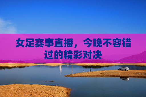 女足赛事直播，今晚不容错过的精彩对决