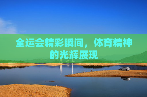 全运会精彩瞬间，体育精神的光辉展现