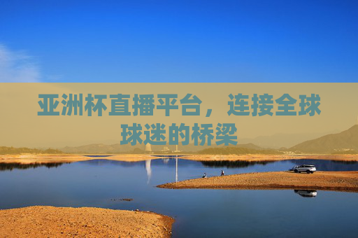 亚洲杯直播平台,连接全球球迷的桥梁 亚洲杯直播平台,连接全球球迷的桥梁