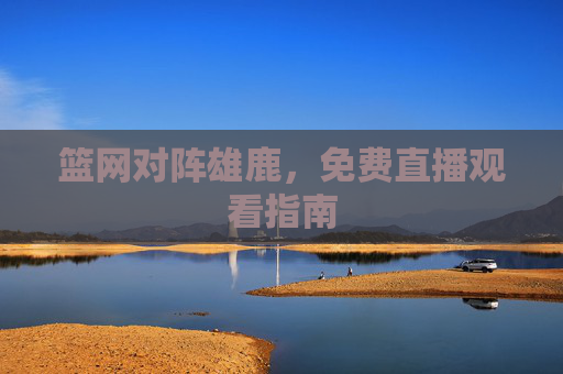 篮网对阵雄鹿，免费直播观看指南