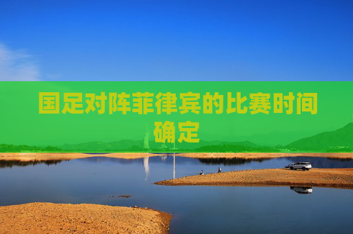 国足对阵菲律宾的比赛时间确定