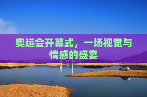 奥运会开幕式，一场视觉与情感的盛宴