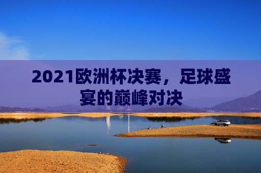 2021欧洲杯决赛，足球盛宴的巅峰对决