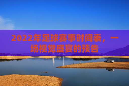 2022年足球赛事时间表,一场视觉盛宴的预告 2022年足球赛事时间表,一场视觉盛宴的预告