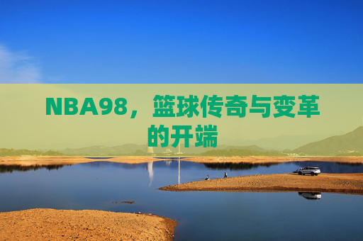 NBA98，篮球传奇与变革的开端