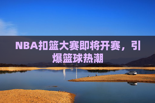 NBA扣篮大赛即将开赛,引爆篮球热潮 NBA扣篮大赛即将开赛,引爆篮球热潮