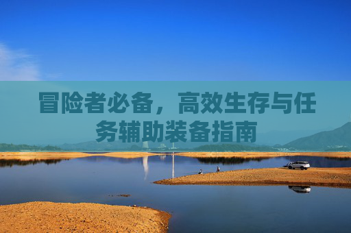 冒险者必备，高效生存与任务辅助装备指南
