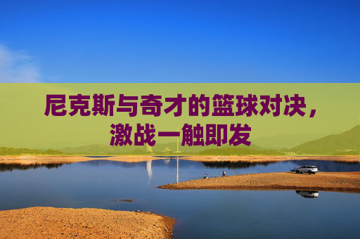 尼克斯与奇才的篮球对决，激战一触即发
