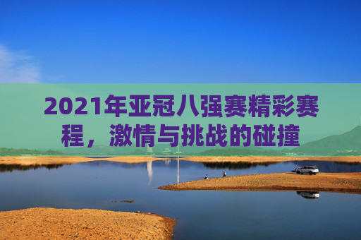 2021年亚冠八强赛精彩赛程，激情与挑战的碰撞