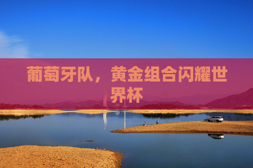 葡萄牙队，黄金组合闪耀世界杯