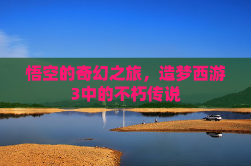 悟空的奇幻之旅，造梦西游3中的不朽传说