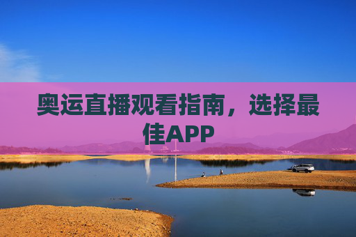 奥运直播观看指南,选择最佳APP 奥运直播观看指南,选择最佳APP