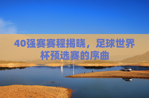 40强赛赛程揭晓，足球世界杯预选赛的序曲