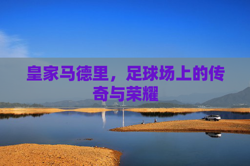 皇家马德里，足球场上的传奇与荣耀