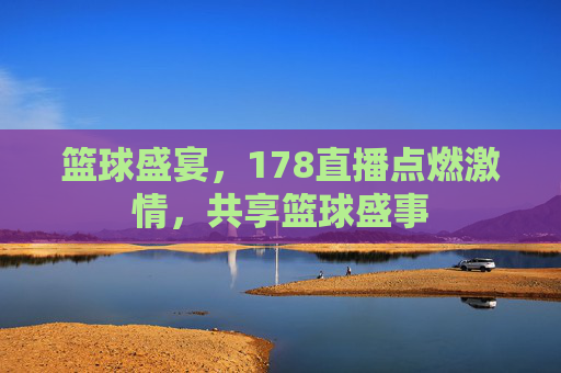 篮球盛宴，178直播点燃激情，共享篮球盛事