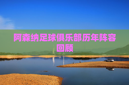 阿森纳足球俱乐部历年阵容回顾 阿森纳足球俱乐部历年阵容回顾