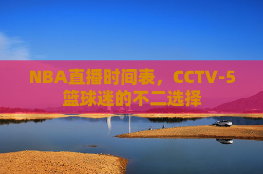 NBA直播时间表,CCTV-5篮球迷的不二选择 NBA直播时间表,CCTV-5篮球迷的不二选择