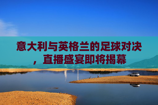 意大利与英格兰的足球对决，直播盛宴即将揭幕