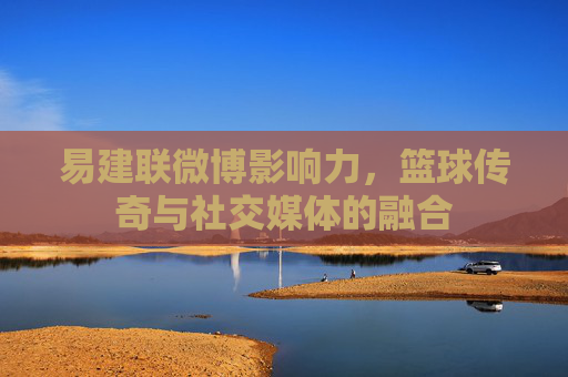 易建联微博影响力，篮球传奇与社交媒体的融合