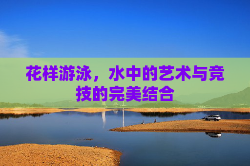 花样游泳，水中的艺术与竞技的完美结合