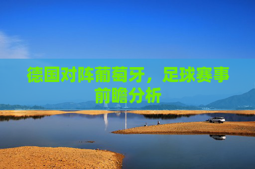德国对阵葡萄牙,足球赛事前瞻分析 德国对阵葡萄牙,足球赛事前瞻分析