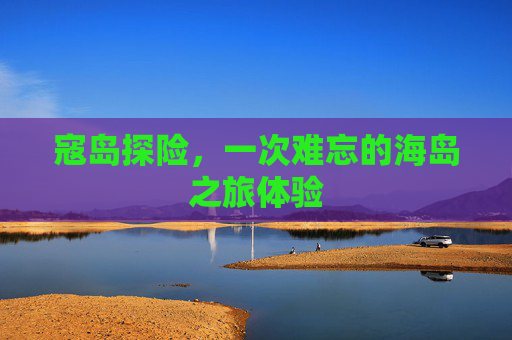 寇岛探险，一次难忘的海岛之旅体验