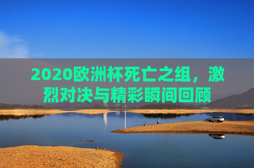 2020欧洲杯死亡之组，激烈对决与精彩瞬间回顾