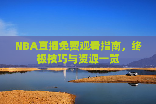 NBA直播免费观看指南,终极技巧与资源一览 NBA直播免费观看指南,终极技巧与资源一览