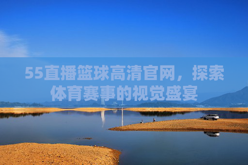 55直播篮球高清官网,探索体育赛事的视觉盛宴 55直播篮球高清官网,探索体育赛事的视觉盛宴