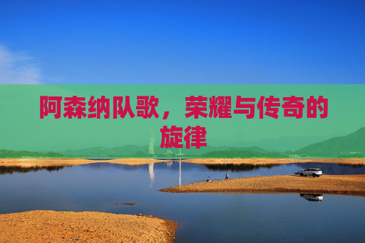 阿森纳队歌,荣耀与传奇的旋律 阿森纳队歌,荣耀与传奇的旋律