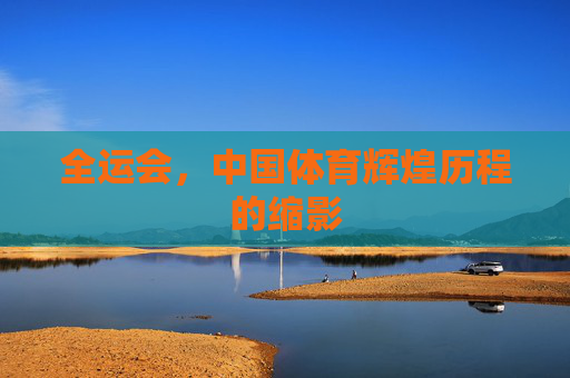 全运会，中国体育辉煌历程的缩影