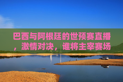 巴西与阿根廷的世预赛直播，激情对决，谁将主宰赛场？