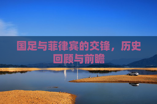 国足与菲律宾的交锋，历史回顾与前瞻