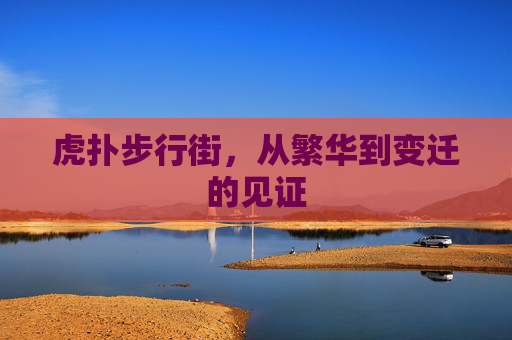 虎扑步行街，从繁华到变迁的见证