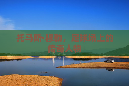 托马斯·穆勒，足球场上的传奇人物