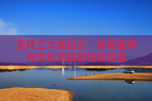 亚特兰大奥运会，体育盛事与文化交融的辉煌篇章