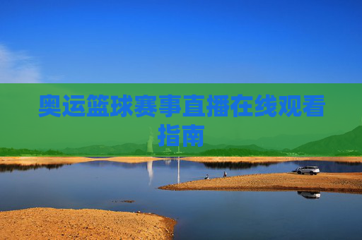 奥运篮球赛事直播在线观看指南 奥运篮球赛事直播在线观看指南