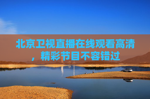 北京卫视直播在线观看高清，精彩节目不容错过