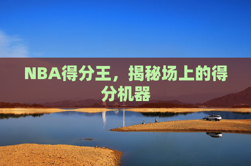 NBA得分王,揭秘场上的得分机器 NBA得分王,揭秘场上的得分机器
