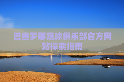 巴塞罗那足球俱乐部官方网站探索指南