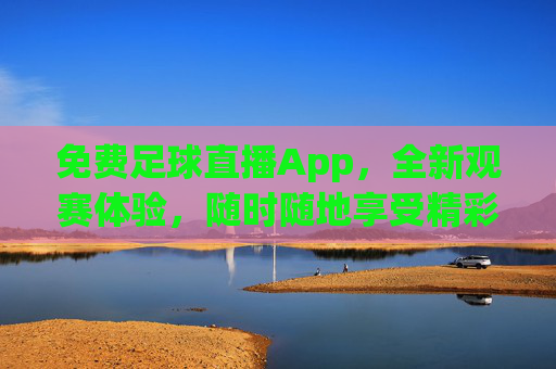 免费足球直播App，全新观赛体验，随时随地享受精彩比赛