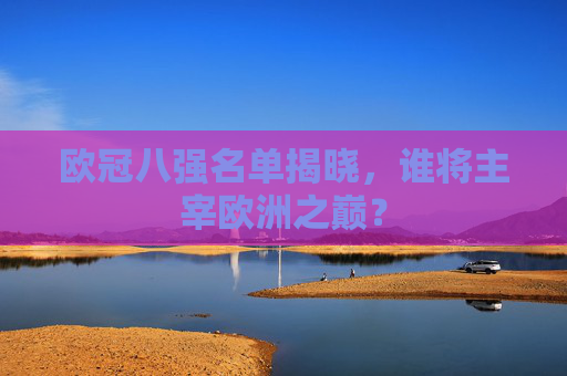 欧冠八强名单揭晓,谁将主宰欧洲之巅? 欧冠八强名单揭晓,谁将主宰欧洲之巅?
