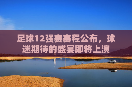足球12强赛赛程公布，球迷期待的盛宴即将上演
