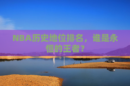NBA历史地位排名，谁是永恒的王者？