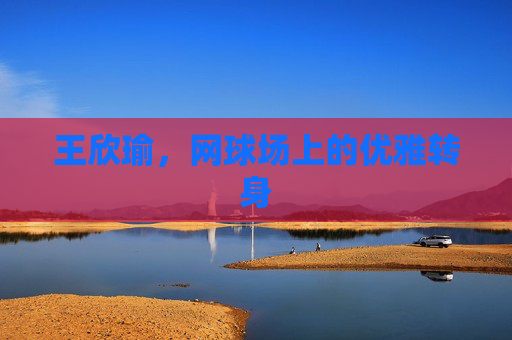 王欣瑜，网球场上的优雅转身