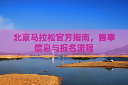 北京马拉松官方指南，赛事信息与报名流程