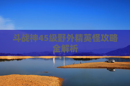 斗战神45级野外精英怪攻略全解析
