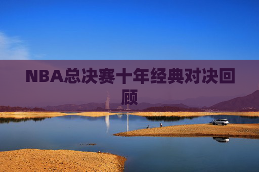 NBA总决赛十年经典对决回顾