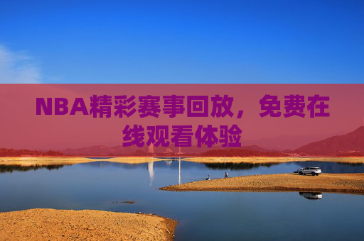NBA精彩赛事回放,免费在线观看体验 NBA精彩赛事回放,免费在线观看体验