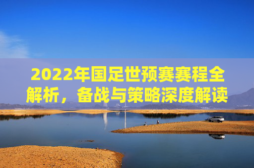 2022年国足世预赛赛程全解析,备战与策略深度解读 2022年国足世预赛赛程全解析,备战与策略深度解读